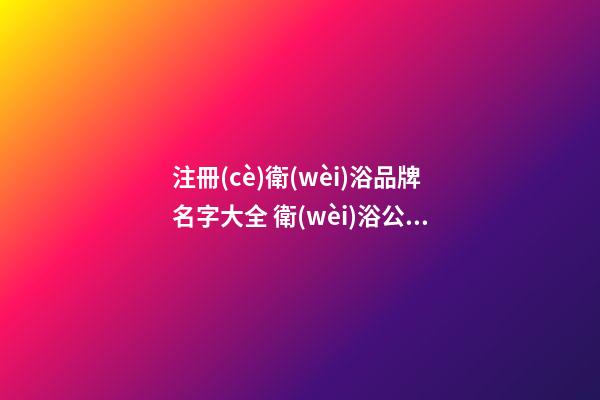注冊(cè)衛(wèi)浴品牌名字大全 衛(wèi)浴公司取名大全